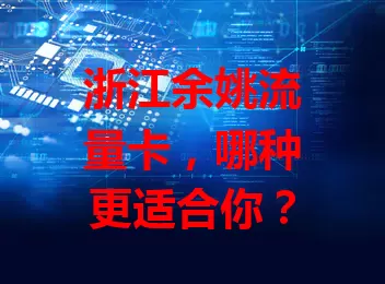 浙江余姚流量卡，哪种更适合你？