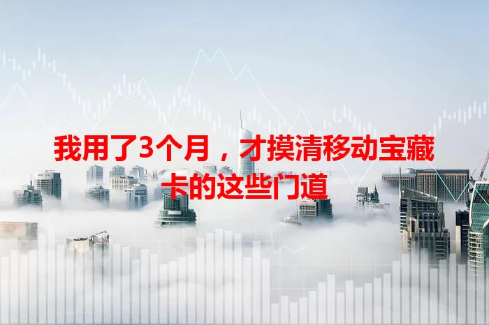 我用了3个月，才摸清移动宝藏卡的这些门道
