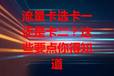流量卡选卡一还是卡二？这些要点你得知道
