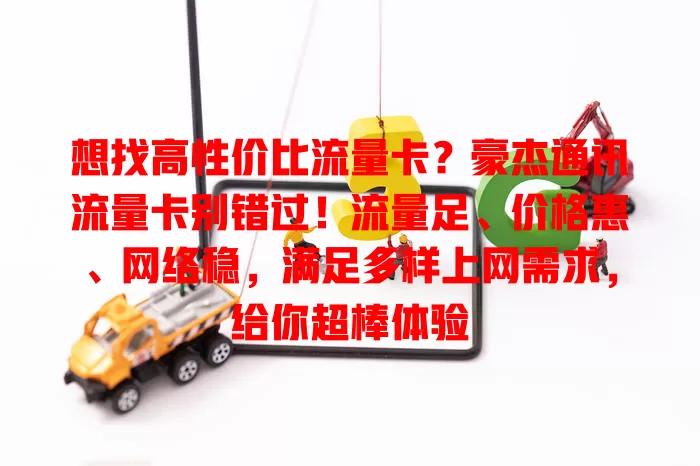 想找高性价比流量卡？豪杰通讯流量卡别错过！流量足、价格惠、网络稳，满足多样上网需求，给你超棒体验
