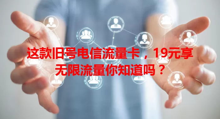 这款旧号电信流量卡，19元享无限流量你知道吗？