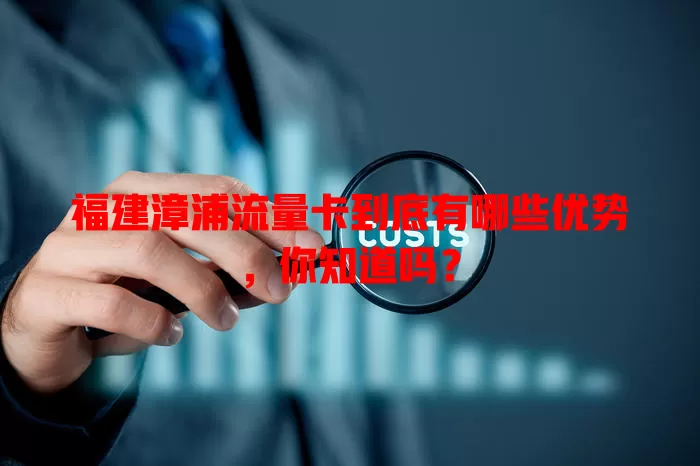 福建漳浦流量卡到底有哪些优势，你知道吗？