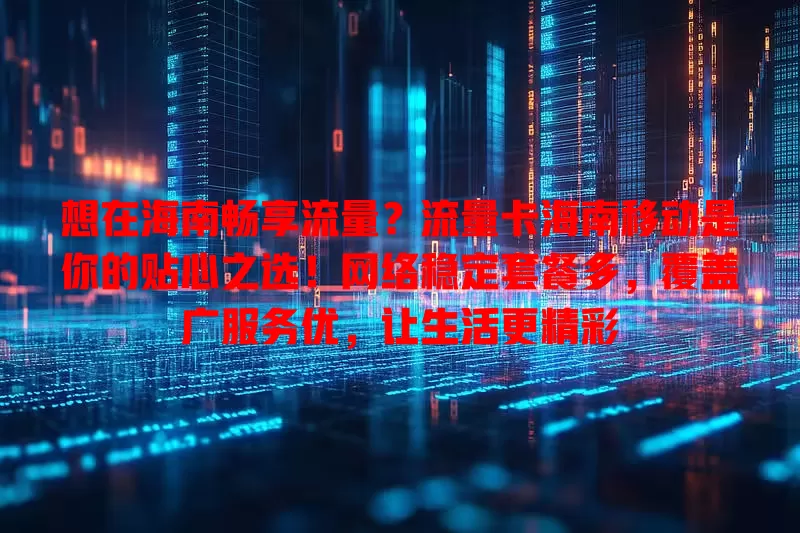 想在海南畅享流量？流量卡海南移动是你的贴心之选！网络稳定套餐多，覆盖广服务优，让生活更精彩
