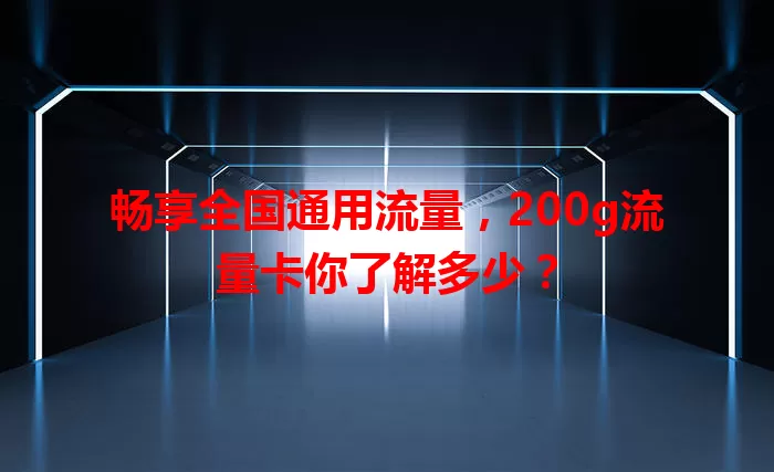畅享全国通用流量，200g流量卡你了解多少？