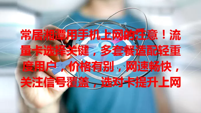常居湘潭用手机上网的注意！流量卡选择关键，多套餐适配轻重度用户，价格有别，网速畅快，关注信号覆盖，选对卡提升上网体验