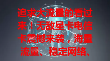 追求大流量的看过来！无敌星卡电信卡震撼来袭，海量流量、稳定网络、贴心套餐，畅享数字生活无限乐趣！