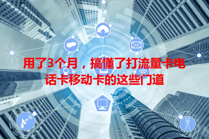 用了3个月，搞懂了打流量卡电话卡移动卡的这些门道
