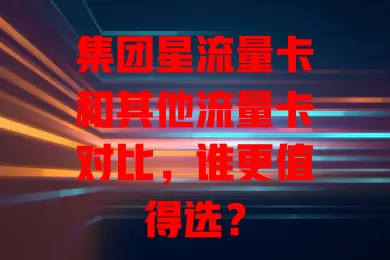 集团星流量卡和其他流量卡对比，谁更值得选？
