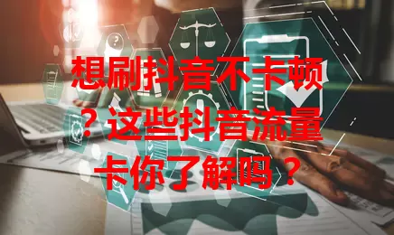 想刷抖音不卡顿？这些抖音流量卡你了解吗？