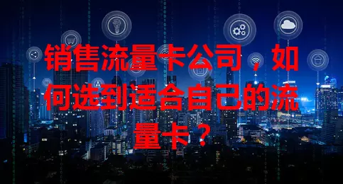 销售流量卡公司，如何选到适合自己的流量卡？
