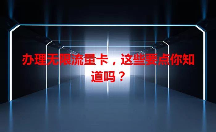 办理无限流量卡，这些要点你知道吗？