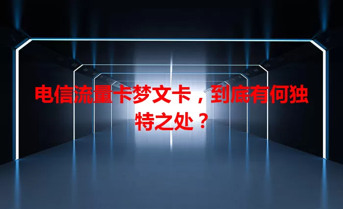 电信流量卡梦文卡，到底有何独特之处？