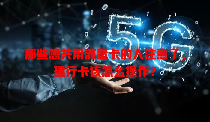 那些想共用流量卡的人注意了，建行卡该怎么操作？