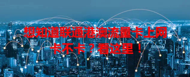 想知道联通港澳流量卡上网卡不卡？看这里！
