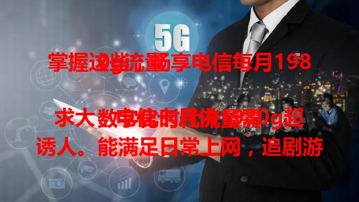 掌握这些，畅享电信每月1980g流量

数字化时代流量需求大，电信卡月供1980g超诱人。能满足日常上网，追剧游戏无压力，保障外出办公，应对多设备联网，畅享丰富网络体验，是流量高需求理想之选 。