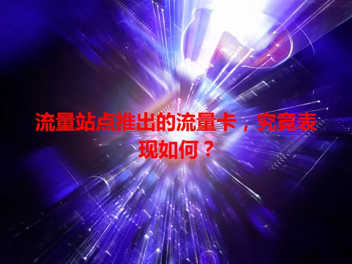 流量站点推出的流量卡，究竟表现如何？