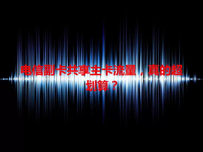 电信副卡共享主卡流量，真的超划算？