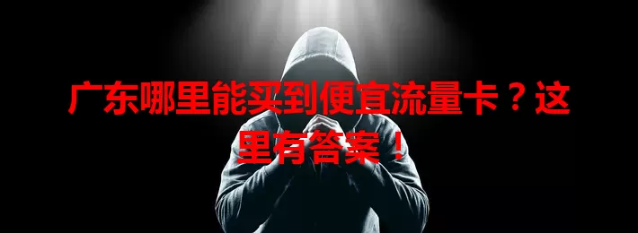 广东哪里能买到便宜流量卡？这里有答案！