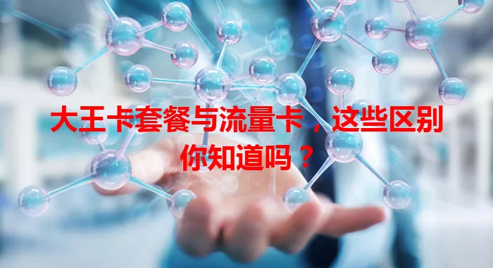 大王卡套餐与流量卡，这些区别你知道吗？