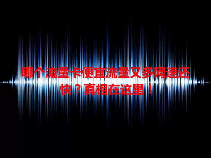哪个流量卡便宜流量又多网速还快？真相在这里！
