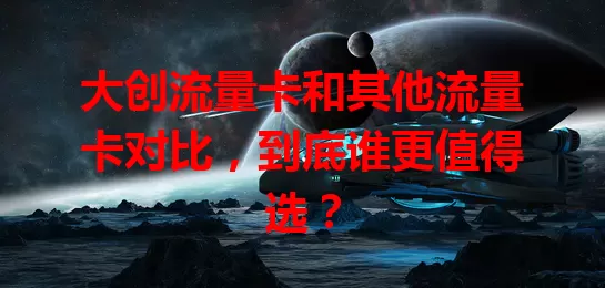 大创流量卡和其他流量卡对比，到底谁更值得选？