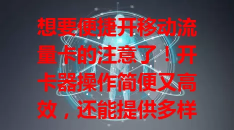 想要便捷开移动流量卡的注意了！开卡器操作简便又高效，还能提供多样选择。但用的时候要留意正规安全，了解规定套餐，正确使用就能畅享流量，自由畅游网络。