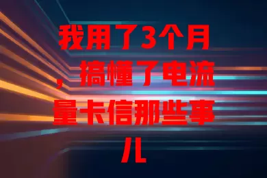 我用了3个月，搞懂了电流量卡信那些事儿