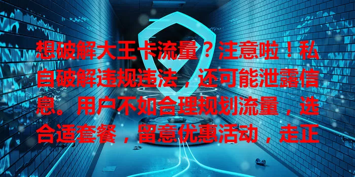 想破解大王卡流量？注意啦！私自破解违规违法，还可能泄露信息。用户不如合理规划流量，选合适套餐，留意优惠活动，走正规途径获实惠，莫碰红线，合法用网享服务。
