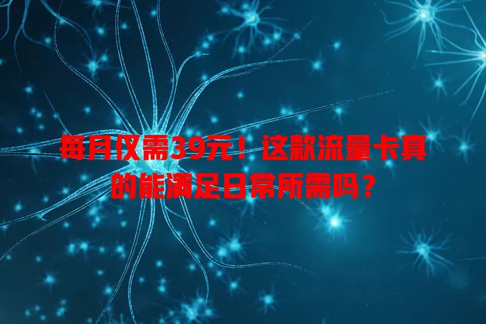 每月仅需39元！这款流量卡真的能满足日常所需吗？