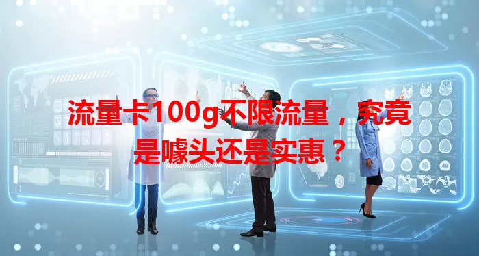 流量卡100g不限流量，究竟是噱头还是实惠？