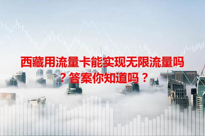 西藏用流量卡能实现无限流量吗？答案你知道吗？