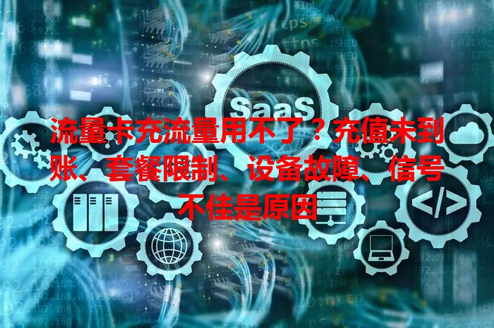 流量卡充流量用不了？充值未到账、套餐限制、设备故障、信号不佳是原因