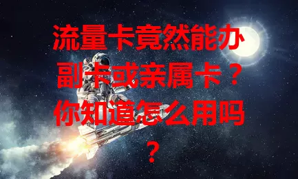 流量卡竟然能办副卡或亲属卡？你知道怎么用吗？