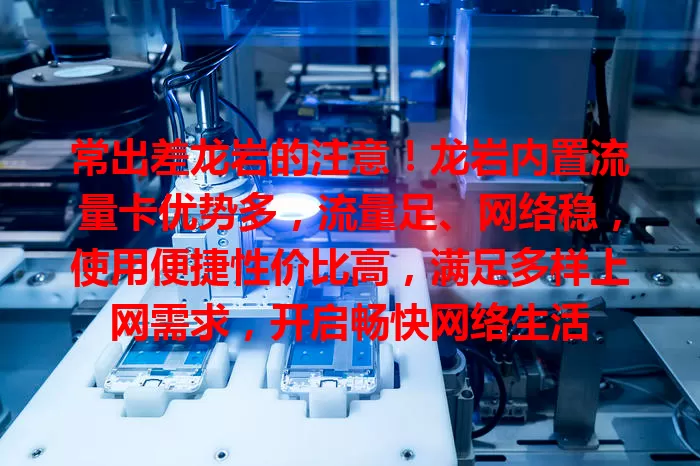 常出差龙岩的注意！龙岩内置流量卡优势多，流量足、网络稳，使用便捷性价比高，满足多样上网需求，开启畅快网络生活