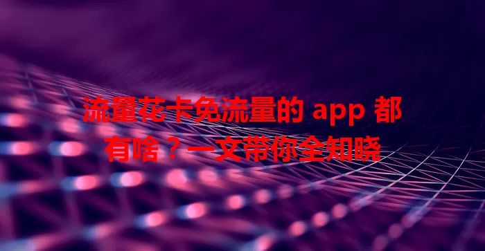 流量花卡免流量的 app 都有啥？一文带你全知晓