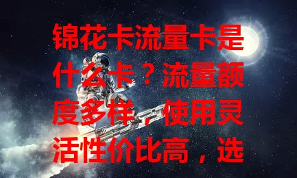 锦花卡流量卡是什么卡？流量额度多样，使用灵活性价比高，选卡注意这些！
