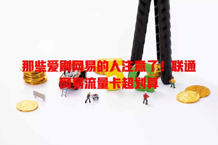 那些爱刷网易的人注意了！联通网易流量卡超划算