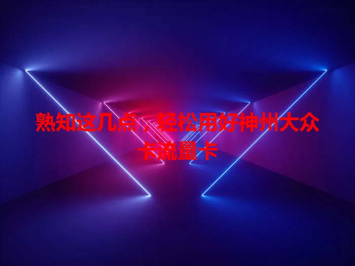 熟知这几点，轻松用好神州大众卡流量卡