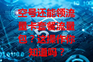 空号还能领流量卡套餐流量包？这操作你知道吗？