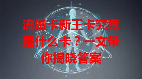 流量卡新王卡究竟是什么卡？一文带你揭晓答案