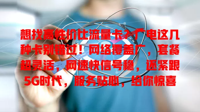 想找高性价比流量卡？广电这几种卡别错过！网络覆盖广，套餐超灵活，网速快信号稳，还紧跟5G时代，服务贴心，给你惊喜，畅行网络世界