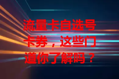 流量卡自选号卡券，这些门道你了解吗？