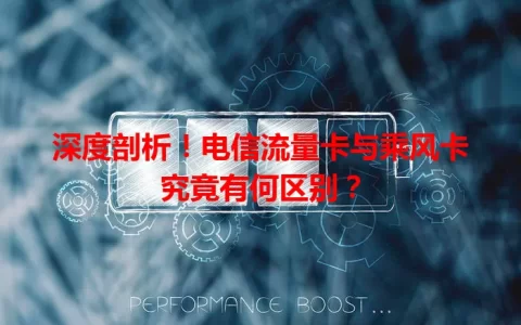 深度剖析！电信流量卡与乘风卡究竟有何区别？