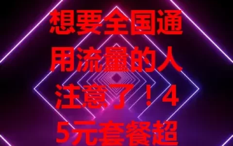 想要全国通用流量的人注意了！45元套餐超划算