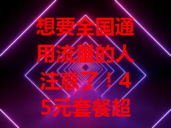 想要全国通用流量的人注意了！45元套餐超划算