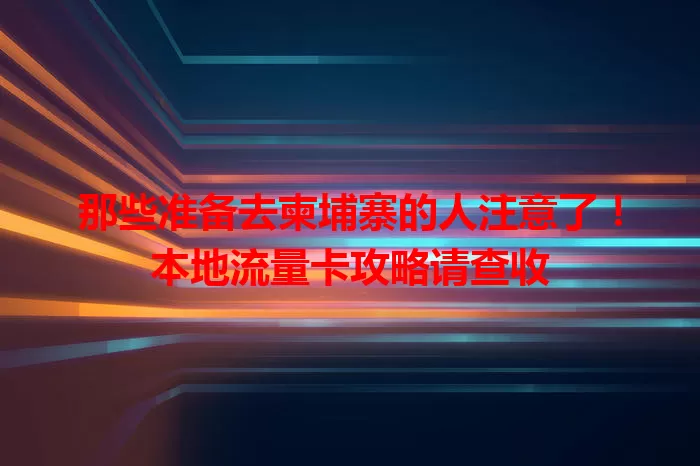 那些准备去柬埔寨的人注意了！本地流量卡攻略请查收