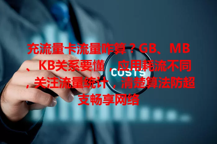 充流量卡流量咋算？GB、MB、KB关系要懂，应用耗流不同，关注流量统计，清楚算法防超支畅享网络