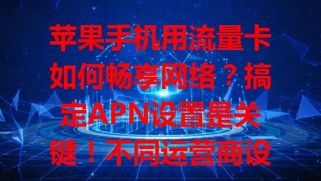 苹果手机用流量卡如何畅享网络？搞定APN设置是关键！不同运营商设置有别，参数要填准，还能优化，快来合理设置，让通讯娱乐更得心应手