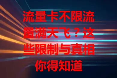 流量卡不限流量满天飞？这些限制与真相你得知道