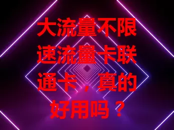 大流量不限速流量卡联通卡，真的好用吗？